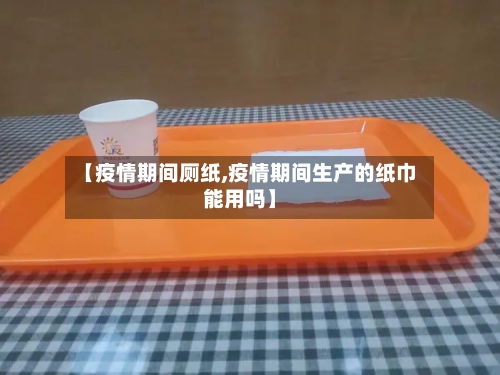 【疫情期间厕纸,疫情期间生产的纸巾能用吗】