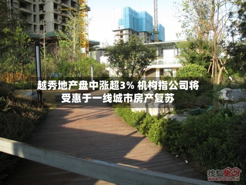 越秀地产盘中涨超3% 机构指公司将受惠于一线城市房产复苏