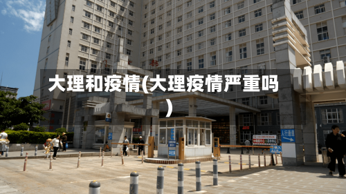 大理和疫情(大理疫情严重吗)