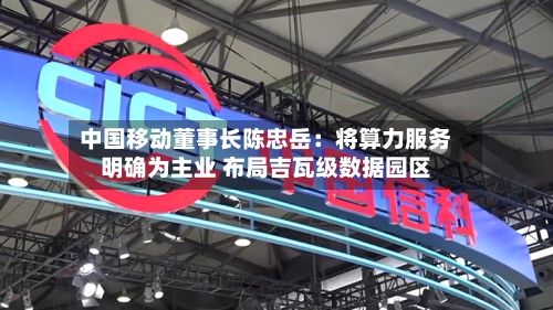 中国移动董事长陈忠岳：将算力服务明确为主业 布局吉瓦级数据园区