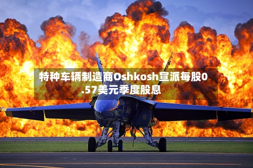 特种车辆制造商Oshkosh宣派每股0.57美元季度股息