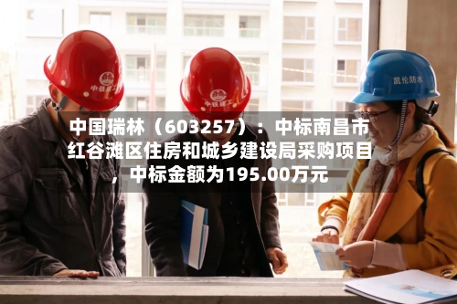 中国瑞林（603257）：中标南昌市红谷滩区住房和城乡建设局采购项目，中标金额为195.00万元