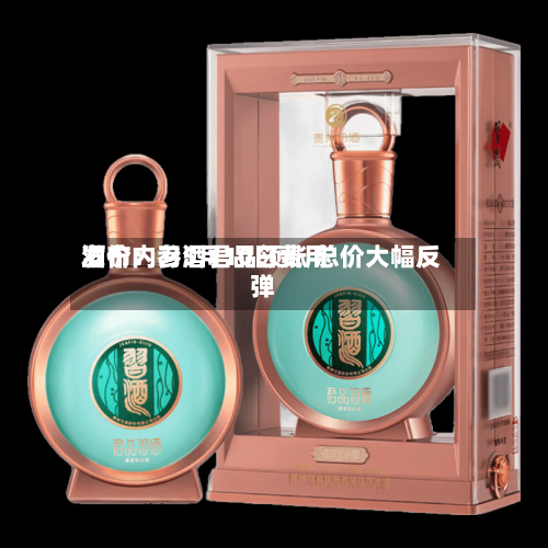 酒价内参5月10日费用发布：习酒君品领涨 总价大幅反弹