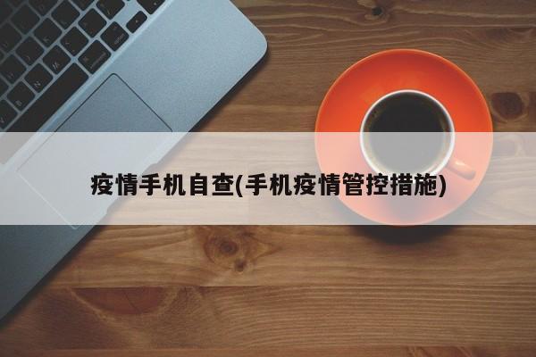 疫情手机自查(手机疫情管控措施)