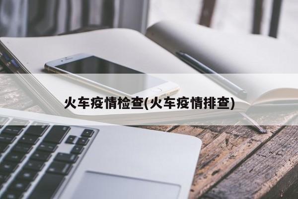 火车疫情检查(火车疫情排查)
