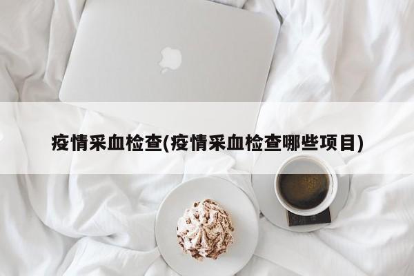 疫情采血检查(疫情采血检查哪些项目)