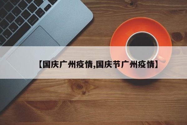 【国庆广州疫情,国庆节广州疫情】