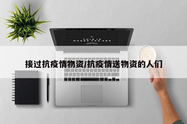 接过抗疫情物资/抗疫情送物资的人们
